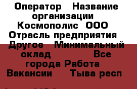 Оператор › Название организации ­ Космополис, ООО › Отрасль предприятия ­ Другое › Минимальный оклад ­ 25 000 - Все города Работа » Вакансии   . Тыва респ.